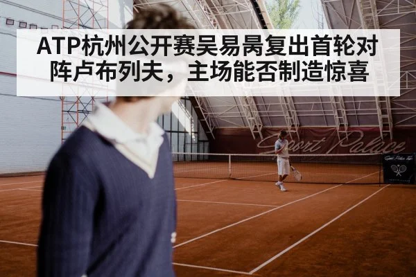ATP杭州公开赛吴易昺复出首轮对阵卢布列夫，主场能否制造惊喜
