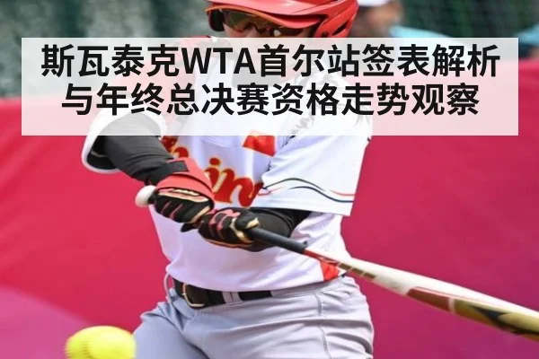斯瓦泰克WTA首尔站签表解析与年终总决赛资格走势观察