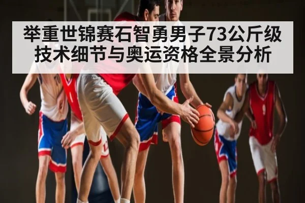 举重世锦赛石智勇男子73公斤级技术细节与奥运资格全景分析