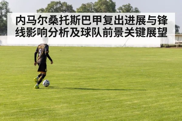 内马尔桑托斯巴甲复出进展与锋线影响分析及球队前景关键展望