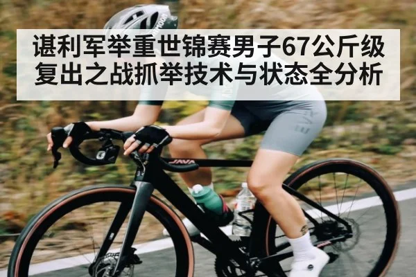 谌利军举重世锦赛男子67公斤级复出之战抓举技术与状态全分析