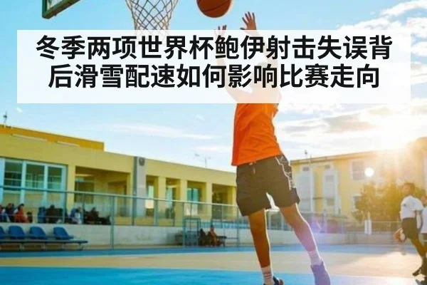冬季两项世界杯鲍伊射击失误背后滑雪配速如何影响比赛走向